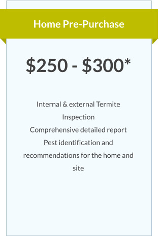 Home Pre-Purchase $250 - $300*  Internal & external Termite Inspection Comprehensive detailed report Pest identification and recommendations for the home and  site