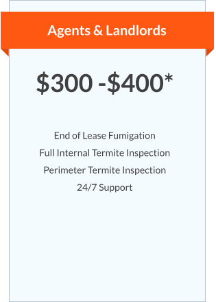 Agents & Landlords $300 -$400*  End of Lease Fumigation Full Internal Termite Inspection Perimeter Termite Inspection 24/7 Support